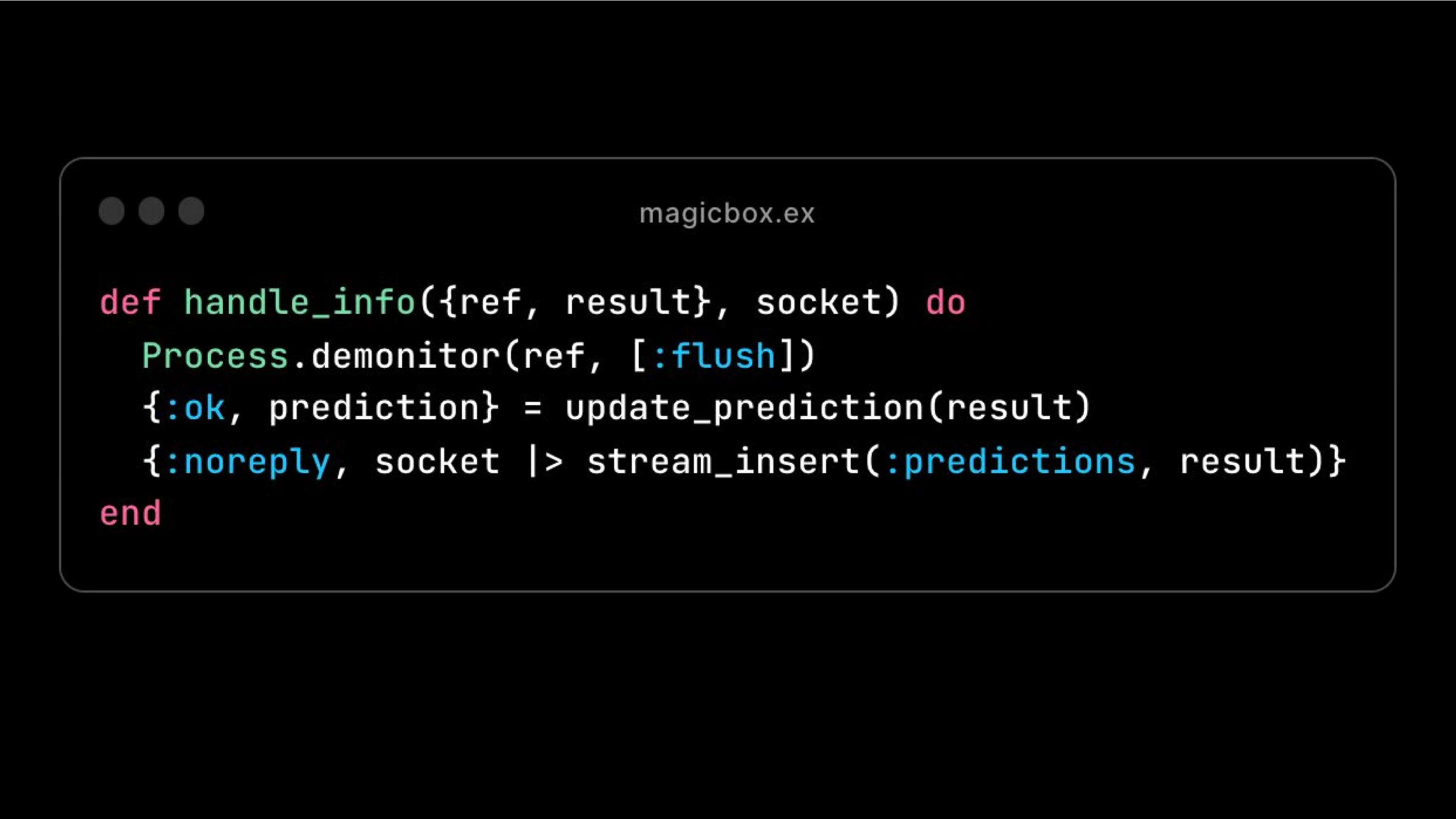 [
def handle_info({ref, result}, socket) do
Process.demonitor(ref, [:flush])
{:0k, prediction} = update_prediction(result)
{:noreply, socket |> stream_insert(:predictions, result)}
L
