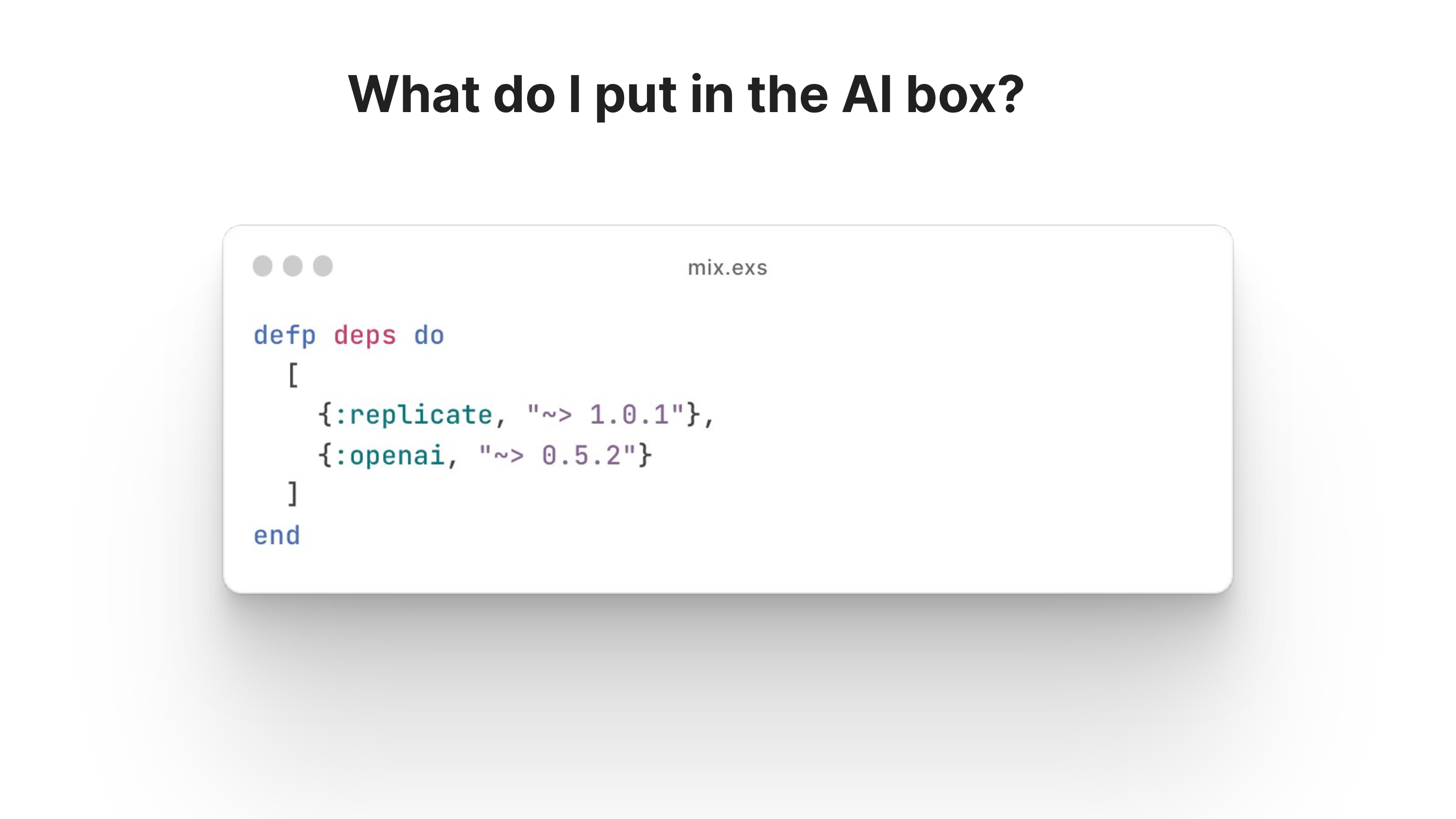 what do I put in the ai box?
oo mixexs
defp deps do
L
{:replicate, "~> 1.6.1"},
{:openai, "~> 0.5.2"}
1
end
